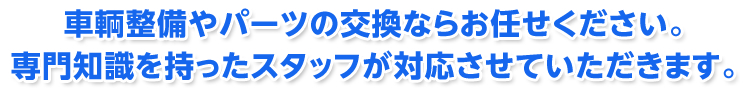 車両整備やパーツの交換ならお任せください。専門知識を持ったスタッフが対応させていただきます。